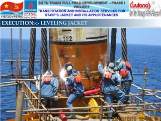TRANSPOTATION AND INSTALLATION SERVICES FOR
ST-PIP’S JACKET AND ITS APPURTENANCES
EXECUTION>> LEVELING JACKET
 