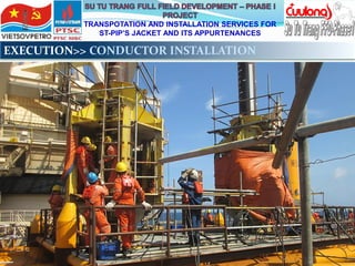 TRANSPOTATION AND INSTALLATION SERVICES FOR
ST-PIP’S JACKET AND ITS APPURTENANCES
EXECUTION>> CONDUCTOR INSTALLATION
 