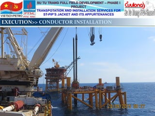 TRANSPOTATION AND INSTALLATION SERVICES FOR
ST-PIP’S JACKET AND ITS APPURTENANCES
EXECUTION>> CONDUCTOR INSTALLATION
 