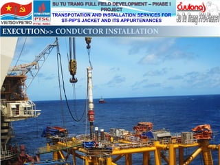 TRANSPOTATION AND INSTALLATION SERVICES FOR
ST-PIP’S JACKET AND ITS APPURTENANCES
EXECUTION>> CONDUCTOR INSTALLATION
 