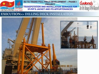 TRANSPOTATION AND INSTALLATION SERVICES FOR
ST-PIP’S JACKET AND ITS APPURTENANCES
EXECUTION>> DILLING DECK INSTALLATION
 