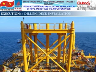 TRANSPOTATION AND INSTALLATION SERVICES FOR
ST-PIP’S JACKET AND ITS APPURTENANCES
EXECUTION>> DILLING DECK INSTALLATION
 