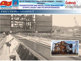 TRANSPOTATION AND INSTALLATION SERVICES FOR
ST-PIP’S JACKET AND ITS APPURTENANCES
EXECUTION>> LOADOUT
 