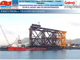 TRANSPOTATION AND INSTALLATION SERVICES FOR
ST-PIP’S JACKET AND ITS APPURTENANCES
EXECUTION>> TRANSPORTATION
 