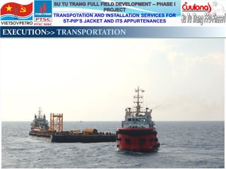 TRANSPOTATION AND INSTALLATION SERVICES FOR
ST-PIP’S JACKET AND ITS APPURTENANCES
EXECUTION>> TRANSPORTATION
 