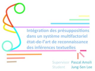 Intégra(on*des*présupposi(ons*
dans*un*système*mul(factoriel*
état7de7l’art*de*reconnaissance*
des*inférences*textuelles*
Supervisor**Pascal*Amsili*
Student*******Jung6Sen*Lee*
 