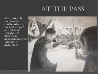 At the Pass
Charcoal – At
the Pass is a
continuation of
the last project
but set in a
storyboard.
This scene
demonstrates the
Assassin’s
deadliness.
 