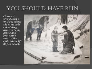 You should have run
Charcoal,
Storyboard 2 –
This one shows
the same cold
calculating
assassin being
gentle and
protective
toward the
child whose life
he just saved.
 