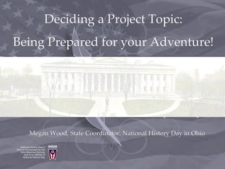 Deciding a Project Topic:
Being Prepared for your Adventure!




  Megan Wood, State Coordinator, National History Day in Ohio
 