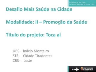 Desafio Mais Saúde na Cidade
Modalidade: II – Promoção da Saúde
Título do projeto: Toca aí
UBS – Inácio Monteiro
STS- Cidade Tiradentes
CRS- Leste
 