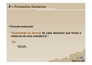 Fórmula molecular
“Quantidade de átomos de cada elemento que forma a
2 – Fórmulas Químicas
SILVA, R. O, 2005SILVA, R. O, 2005SILVA, R. O, 2005SILVA, R. O, 2005
H8C4O2
“Quantidade de átomos de cada elemento que forma a
molécula de uma substância ”.
Ex:
 