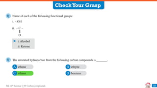 Std 10th Science I_09 Carbon compounds
CheckYour Grasp
22
Name of each of the following functional groups:
Q
i. Alcohol
The saturated hydrocarbon from the following carbon compounds is _______.
Q
i.  OH
ii.  C 
O
ethene
A ethyne
B
ethane
C benzene
D
ii. Ketone
 