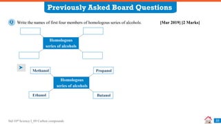 Std 10th Science I_09 Carbon compounds
Previously Asked Board Questions
25
Write the names of first four members of homologous series of alcohols. [Mar 2019] [2 Marks]
Q
Homologous
series of alcohols
Propanol
Methanol
Ethanol Butanol
Homologous
series of alcohols
 