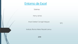 Entorno de Excel
Sistemas
Henry Jaimes
Jhoan Esteban Carvajal Vásquez
Instituto Técnico Mario Pezzotti Lemus
10*C
2019
 