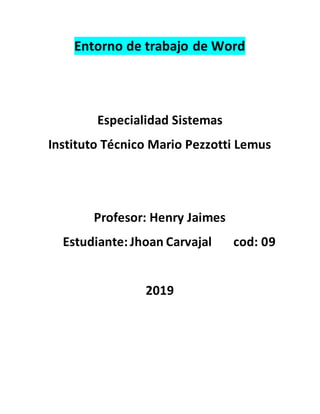 Entorno de trabajo de Word
Especialidad Sistemas
Instituto Técnico Mario Pezzotti Lemus
Profesor: Henry Jaimes
Estudiante: Jhoan Carvajal cod: 09
2019
 