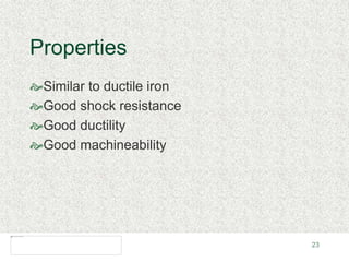 23
Properties
Similar to ductile iron
Good shock resistance
Good ductility
Good machineability
 