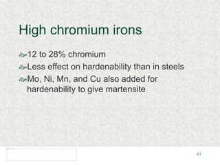 41
High chromium irons
12 to 28% chromium
Less effect on hardenability than in steels
Mo, Ni, Mn, and Cu also added for
hardenability to give martensite
 
