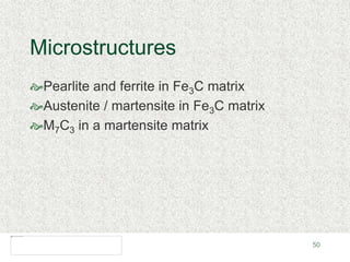 50
Microstructures
Pearlite and ferrite in Fe3C matrix
Austenite / martensite in Fe3C matrix
M7C3 in a martensite matrix
 