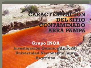 CARACTERIZACIÓN
DEL SITIO
CONTAMINADO
ABRA PAMPA
Grupo INQA
Investigación Química Aplicada
Universidad Nacional de Jujuy
Argentina
 