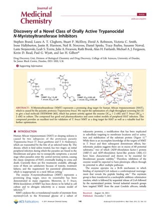 Discovery of a Novel Class of Orally Active Trypanocidal
N-Myristoyltransferase Inhibitors
Stephen Brand, Laura A. T. Cleghorn, Stuart P. McElroy, David A. Robinson, Victoria C. Smith,
Irene Hallyburton, Justin R. Harrison, Neil R. Norcross, Daniel Spinks, Tracy Bayliss, Suzanne Norval,
Laste Stojanovski, Leah S. Torrie, Julie A. Frearson, Ruth Brenk, Alan H. Fairlamb, Michael A. J. Ferguson,
Kevin D. Read, Paul G. Wyatt, and Ian H. Gilbert*
Drug Discovery Unit, Division of Biological Chemistry and Drug Discovery, College of Life Sciences, University of Dundee,
Sir James Black Centre, Dundee, DD1 5EH, U.K.
*S Supporting Information
ABSTRACT: N-Myristoyltransferase (NMT) represents a promising drug target for human African trypanosomiasis (HAT),
which is caused by the parasitic protozoa Trypanosoma brucei. We report the optimization of a high throughput screening hit (1)
to give a lead molecule DDD85646 (63), which has potent activity against the enzyme (IC50 = 2 nM) and T. brucei (EC50 =
2 nM) in culture. The compound has good oral pharmacokinetics and cures rodent models of peripheral HAT infection. This
compound provides an excellent tool for validation of T. brucei NMT as a drug target for HAT as well as a valuable lead for
further optimization.
■ INTRODUCTION
Human African trypanosomiasis (HAT) or sleeping sickness is
caused by two subspecies of the protozoan parasite
Trypanosoma brucei (T. brucei gambiense and T. b. rhodesiense),
which are transmitted by the bite of an infected tsetse fly. The
disease, which is fatal unless treated, has two stages: an initial
peripheral infection during which the parasites are found in the
bloodstream and gives rise to nonspecific symptoms; a second
stage when parasites enter the central nervous system, causing
the classic symptoms of HAT, eventually leading to coma and
death. Currently there are five treatments available, although
none of them are satisfactory because of toxicity, treatment
failures, and the requirement for parenteral administration,
which is inappropriate in a rural African setting.1
The enzyme N-myristoyltransferase (NMT) represents a
promising drug target, since its essentiality has been
demonstrated in many organisms. Moreover, in T. brucei,
RNAi knockdown of NMT has been shown to be lethal in cell
culture and to abrogate infectivity in a mouse model of
infection.2,3
NMT catalyzes the co-translational transfer of myristate from
myristoyl-CoA to the N-terminal glycine of a subset of
eukaryotic proteins, a modification that has been implicated
in subcellular targeting to membrane locations and/or activa-
tion and stabilization of the substrate protein (Figure 1).4
While there is an incomplete knowledge of the targets of NMT
in T. brucei and their subsequent downstream effects, bio-
informatic analysis suggests there are in excess of 60 potential
substrates,2
two of which (ADP-ribosylation factor-1 protein
(ARF-1) and ADP-ribosylation factor-like protein (ARL-1))
have been characterized and shown to be essential for
bloodstream parasite viability.5
Therefore, inhibition of the
enzyme would be expected to have pleiotropic effects through
its potential to affect multiple pathways.
The enzyme operates via a Bi-Bi mechanism in which
binding of myristoyl-CoA induces a conformational rearrange-
ment that reveals the peptide binding site.2
The myristate
group is then transferred in a nucleophilic addition−elimination
reaction, which is followed by sequential release of CoA followed
by the myristoylated protein. Several industrial research groups
have targeted NMT from the yeast Candida albicans, initially
Received: August 14, 2011
Published: December 7, 2011
Article
pubs.acs.org/jmc
© 2011 American Chemical Society 140 dx.doi.org/10.1021/jm201091t|J. Med. Chem. 2012, 55, 140−152
 