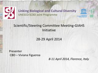 Linking Biological and Cultural Diversity
UNESCO-SCBD Joint Programme
Scientific/Steering Committee Meeting-GIAHS
Initiative
28-29 April 2014
Presenter
CBD – Viviana Figueroa
8-11 April 2014, Florence, Italy
 
