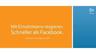 Mit Einsatzteamsreagieren.
Schneller als Facebook.
Control Center Apps GmbH
 