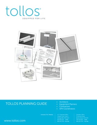 TOLLOS PLANNING GUIDE
U.S. Corporate Office
1 Easter Court, Suite J
Owings Mills, MD 21117
410.363.1515 PHONE
888.363.7224 TOLL FREE
Canadian Office
75 Dyment Road
Barrie Ontario L4N 3H6
705.733.0022 PHONE
888.363.7224 TOLL FREEwww.tollos.com
Formerly T.H.E. Medical
•	 Architects
•	 Equipment Planners
•	 Contractors
•	 SPH Coordinators
 