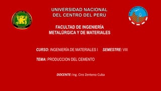 FACULTAD DE INGENIERÍA
METALÚRGICA Y DE MATERIALES
CURSO: INGENIERÍA DE MATERIALES I SEMESTRE: VIII
TEMA: PRODUCCION DEL CEMENTO
DOCENTE: Ing. Ciro Zenteno Cuba
 