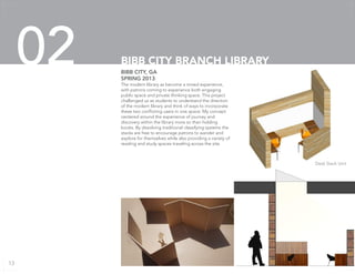 The modern library as become a mixed experience,
with patrons coming to experience both engaging
public space and private thinking space. This project
challenged us as students to understand the direction
of the modern library and think of ways to incorporate
these two conflicting users in one space. My concept
centered around the experience of journey and
discovery within the library more so than holding
books. By dissolving traditional classifying systems the
stacks are free to encourage patrons to wander and
explore for themselves while also providing a variety of
reading and study spaces traveling across the site.
BIBB CITY, GA
SPRING 2013
BIBB CITY BRANCH LIBRARY02
Desk Stack Unit
13
 