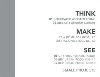 THINK
01 INTEGRATED ASSISTED LIVING
02 BIBB CITY BRANCH LIBRARY
MAKE
03 A HOME FOR ROSE LEE
04 STACKING STOOL NO. 60
SEE
05 CITY MILL REHABILITATION
06 REV URBAN FOOD HUB 1.0
07 REV URBAN FOOD HUB 2.0
SMALL PROJECTS
 