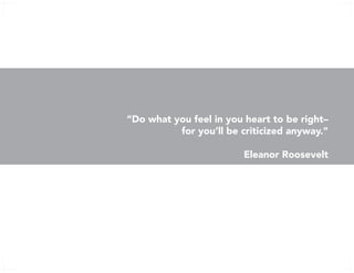 “Do what you feel in you heart to be right–
for you’ll be criticized anyway.”
Eleanor Roosevelt
 