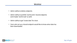 hpc.nih.gov
Wishlist
• Admin ability to delete endpoints
• Admin ability to prohibit ‘world-write’ shared endpoints
(and maybe ‘world-read’ as well)
• Admin ability to get ‘create date’ for share
• Users who set up a shared endpoint would like to know when data has
been downloaded
 