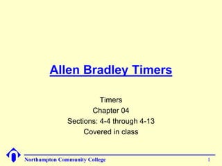 Allen Bradley Timers 
Timers 
Chapter 04 
Sections: 4-4 through 4-13 
Covered in class 
Northampton Community College 1 
 