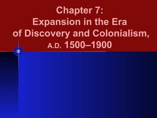 Chapter 7:
Expansion in the Era
of Discovery and Colonialism,
A.D. 1500–1900
 