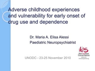 Adverse childhood experiences
and vulnerability for early onset of
drug use and dependence
Dr. Maria A. Elisa Alessi
Paediatric Neuropsychiatrist
UNODC - 23-25 November 2010
 