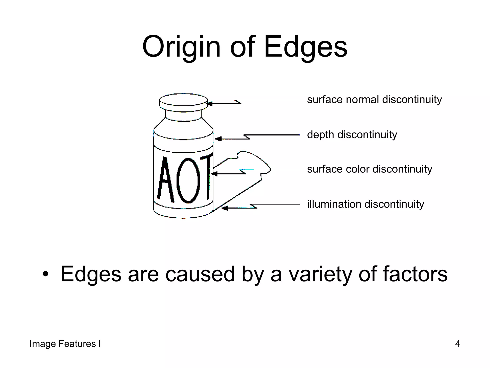 Origin of Edges
• Edges are caused by a variety of factors
depth discontinuity
surface color discontinuity
illumination discontinuity
surface normal discontinuity
Image Features I 4
 