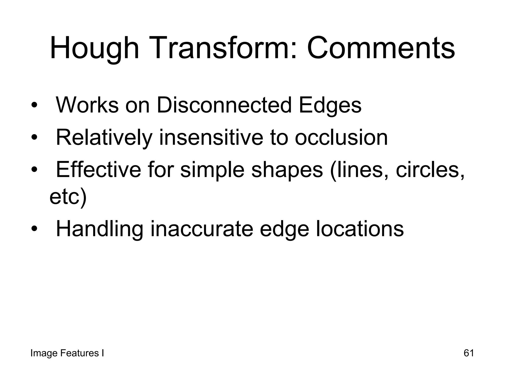 Hough Transform: Comments
• Works on Disconnected Edges
• Relatively insensitive to occlusion
• Effective for simple shapes (lines, circles,
etc)
• Handling inaccurate edge locations
Image Features I 61
 
