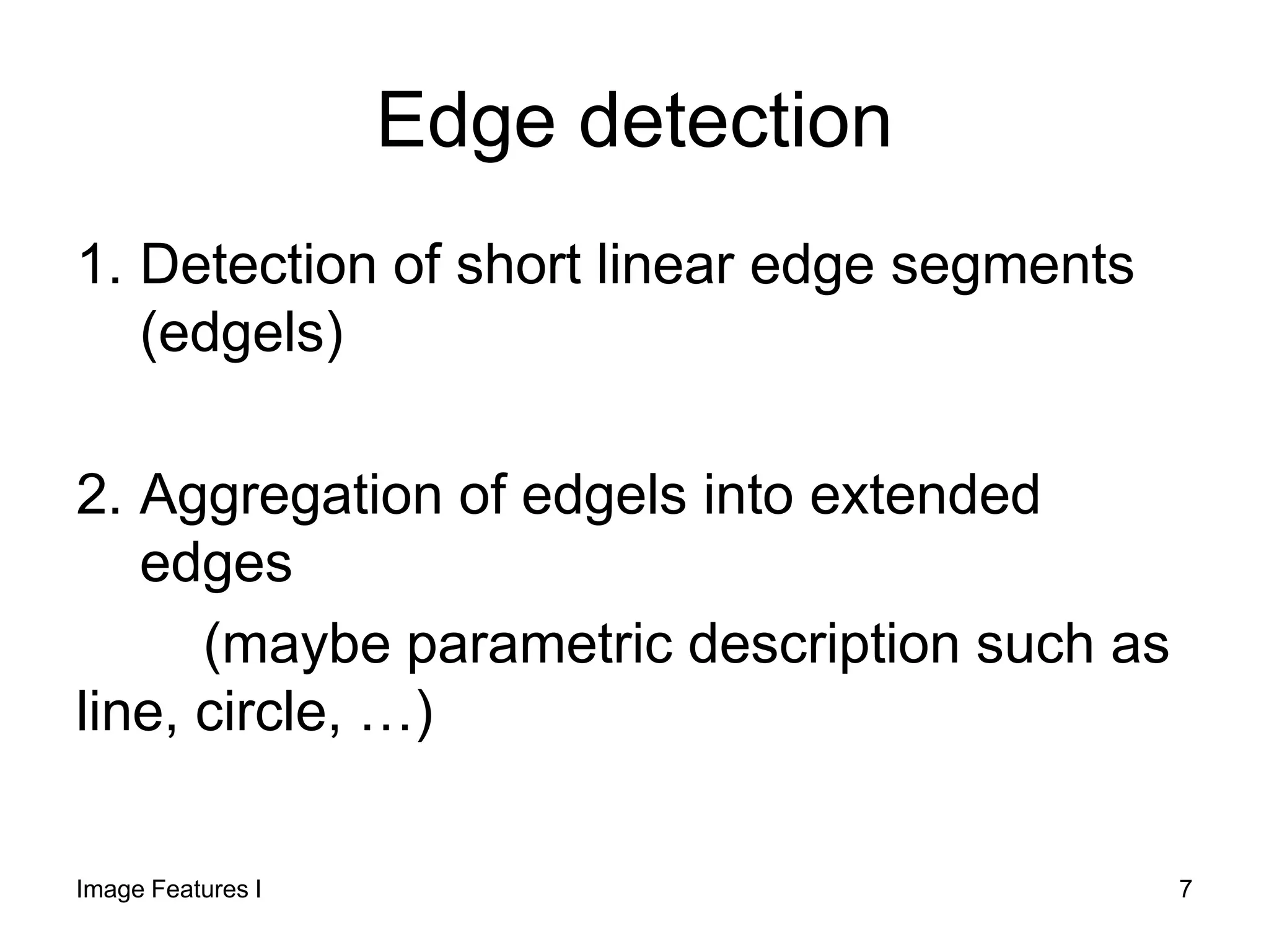 Edge detection
1. Detection of short linear edge segments
(edgels)
2. Aggregation of edgels into extended
edges
(maybe parametric description such as
line, circle, …)
Image Features I 7
 
