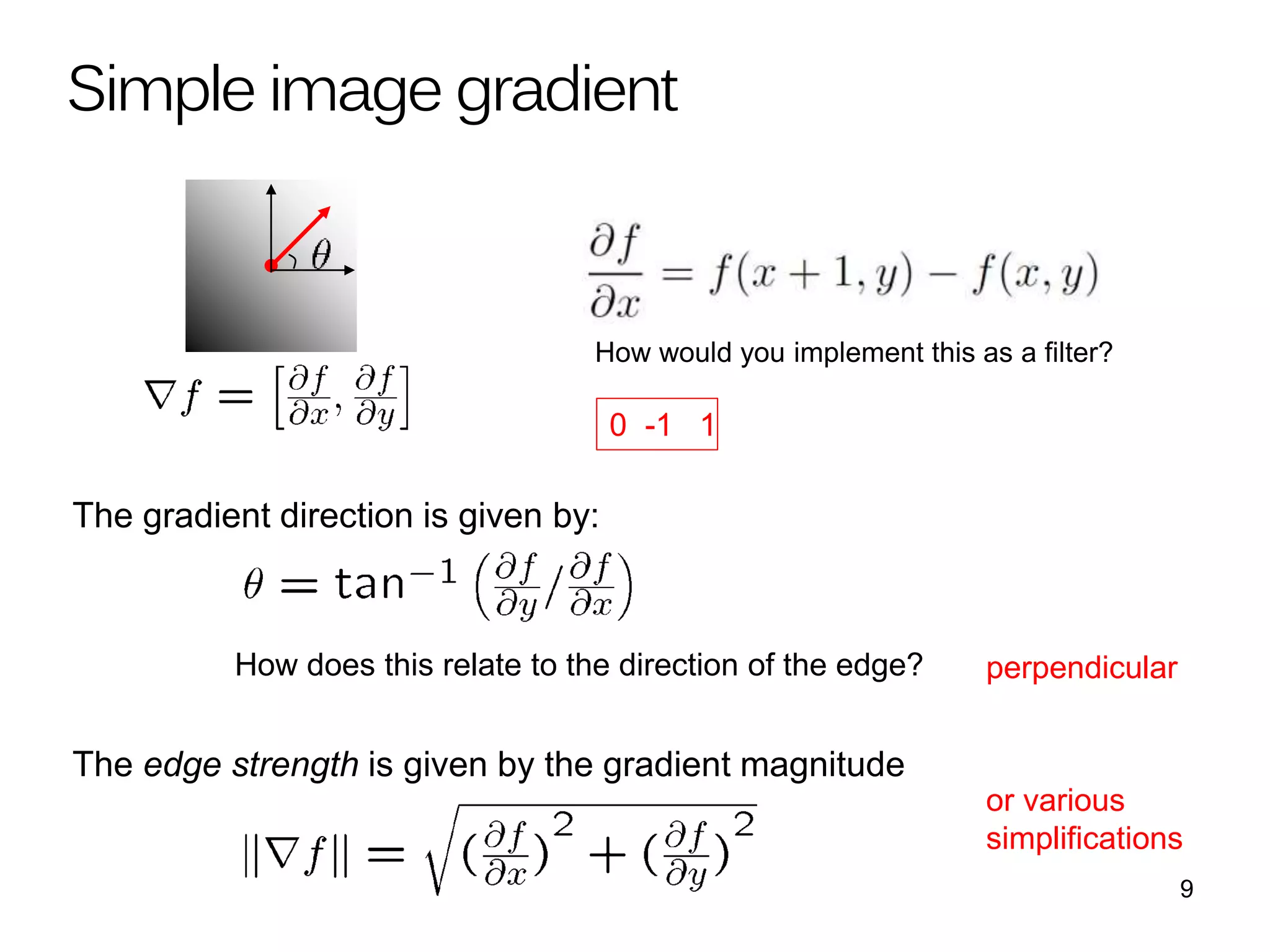 The gradient direction is given by:
How does this relate to the direction of the edge?
The edge strength is given by the gradient magnitude
Simple image gradient
How would you implement this as a filter?
9
perpendicular
or various
simplifications
0 -1 1
 
