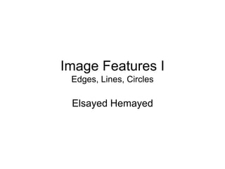 Image Features I
Edges, Lines, Circles
Elsayed Hemayed
 