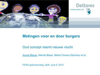 FEWS gebruikersdag, Delft, June 9, 2015
Metingen voor en door burgers
Oud concept neemt nieuwe vlucht
Anouk Blauw, Meinte Blaas, Marta Faneca Sànchez et al.
 