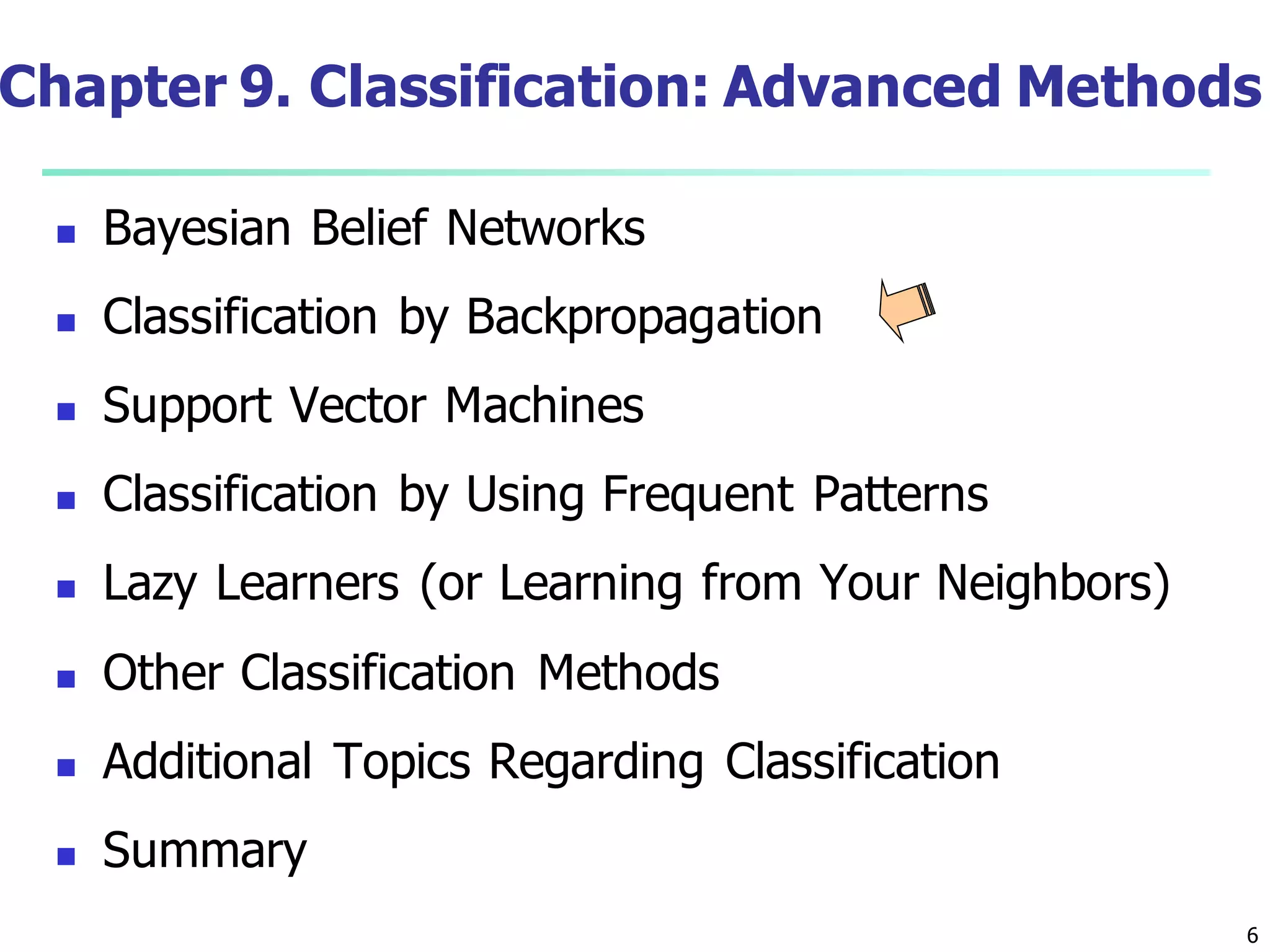 6
Chapter 9. Classification: Advanced Methods
 Bayesian Belief Networks
 Classification by Backpropagation
 Support Vector Machines
 Classification by Using Frequent Patterns
 Lazy Learners (or Learning from Your Neighbors)
 Other Classification Methods
 Additional Topics Regarding Classification
 Summary
 