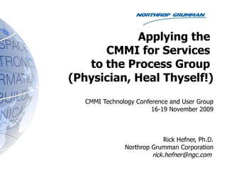 Applying the  CMMI for Services  to the Process Group  (Physician, Heal Thyself!) CMMI Technology Conference and User Group 16-19 November 2009 Rick Hefner, Ph.D. Northrop Grumman Corporation [email_address]   