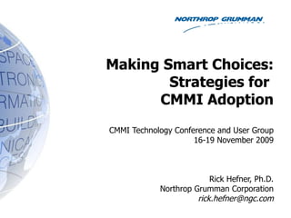 Making Smart Choices: Strategies for  CMMI Adoption CMMI Technology Conference and User Group 16-19 November 2009 Rick Hefner, Ph.D. Northrop Grumman Corporation [email_address] 