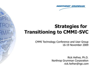 Strategies for  Transitioning to CMMI-SVC CMMI Technology Conference and User Group 16-19 November 2009 Rick Hefner, Ph.D. Northrop Grumman Corporation [email_address] 