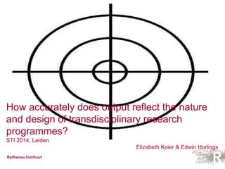 How accurately does output reflect the nature 
and design of transdisciplinary research 
programmes? 
STI 2014, Leiden 
Elizabeth Koier & Edwin Horlings 
 