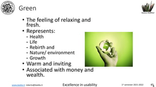 www.dadda.it roberto@dadda.it Excellence in usability 1st semester 2021-2022 45
Green
• The feeling of relaxing and
fresh.
• Represents:
- Health
- Life
- Rebirth and
- Nature/ environment
- Growth
• Warm and inviting
• Associated with money and
wealth.
 