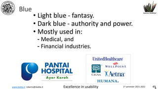 www.dadda.it roberto@dadda.it Excellence in usability 1st semester 2021-2022 49
Blue
• Light blue - fantasy.
• Dark blue - authority and power.
• Mostly used in:
- Medical, and
- Financial industries.
 