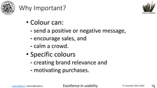 www.dadda.it roberto@dadda.it Excellence in usability 1st semester 2021-2022 56
Why Important?
• Colour can:
- send a positive or negative message,
- encourage sales, and
- calm a crowd.
• Specific colours
- creating brand relevance and
- motivating purchases.
 