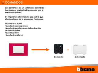 COMANDOS Cubretecla Comando + Los comandos de un sistema de control de iluminación, envían instrucciones a uno o varios actuadores Configurando el comando, es posible que efectue alguna de la siguientes funciones: Mando de 1 punto Mando de varios puntos Mando de regulación de la iluminación Mando de áreas Mando general Mando de motores 